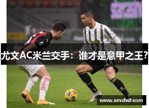 尤文AC米兰交手：谁才是意甲之王？