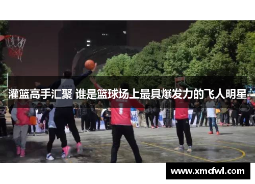 灌篮高手汇聚 谁是篮球场上最具爆发力的飞人明星
