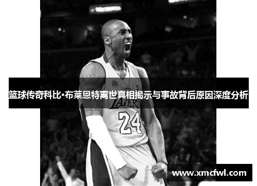 篮球传奇科比·布莱恩特离世真相揭示与事故背后原因深度分析