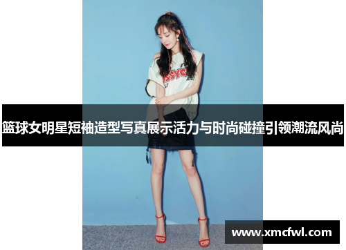 篮球女明星短袖造型写真展示活力与时尚碰撞引领潮流风尚