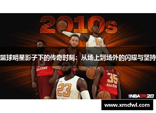 篮球明星影子下的传奇时刻：从场上到场外的闪耀与坚持