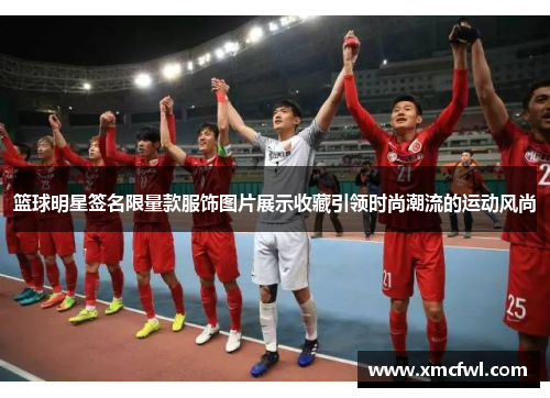 篮球明星签名限量款服饰图片展示收藏引领时尚潮流的运动风尚