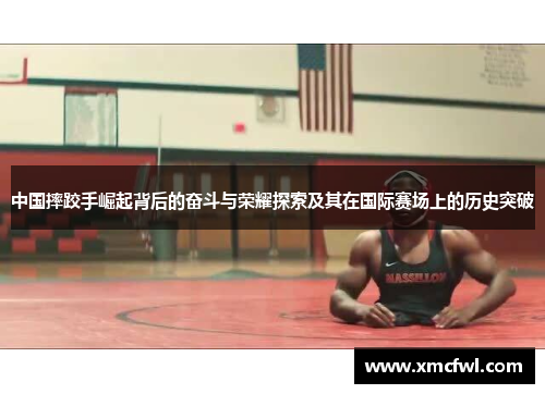 中国摔跤手崛起背后的奋斗与荣耀探索及其在国际赛场上的历史突破