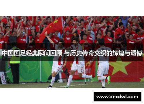 中国国足经典瞬间回顾 与历史传奇交织的辉煌与遗憾