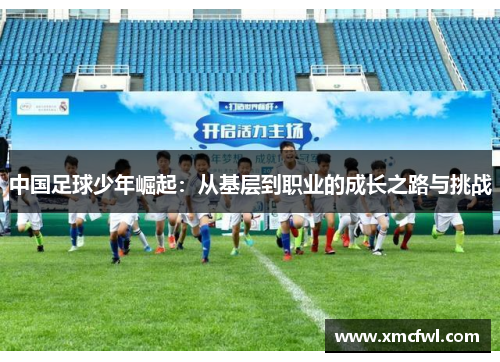 中国足球少年崛起：从基层到职业的成长之路与挑战